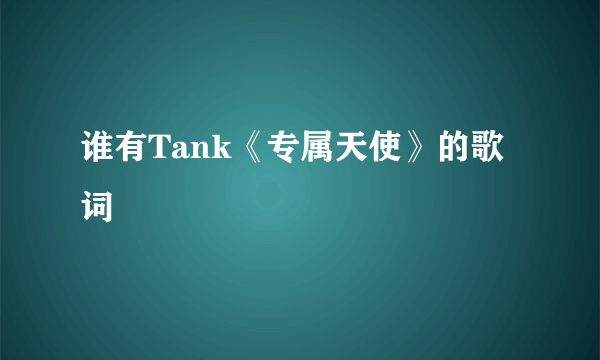 谁有Tank《专属天使》的歌词