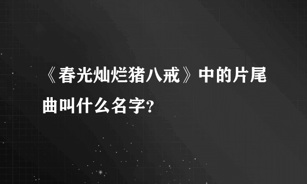 《春光灿烂猪八戒》中的片尾曲叫什么名字？