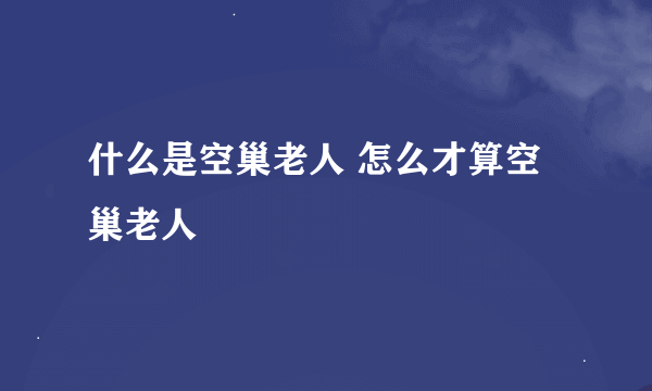 什么是空巢老人 怎么才算空巢老人