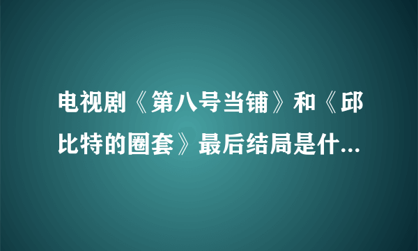 电视剧《第八号当铺》和《邱比特的圈套》最后结局是什么？麻烦详细讲解一下，非常感谢...