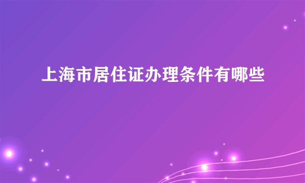 上海市居住证办理条件有哪些