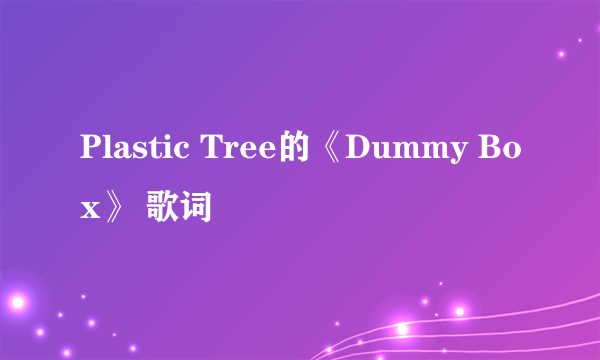 Plastic Tree的《Dummy Box》 歌词