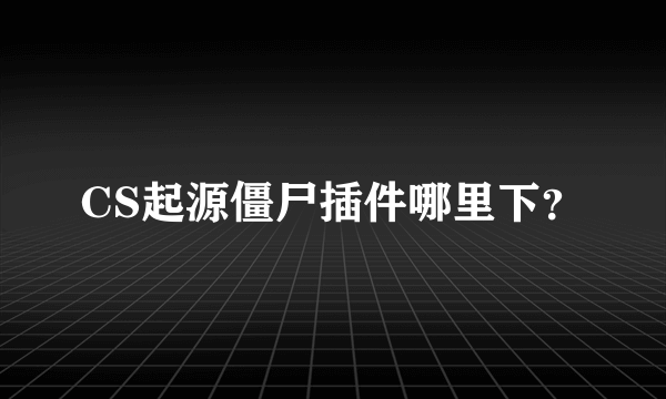 CS起源僵尸插件哪里下？