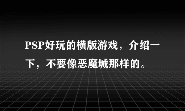 PSP好玩的横版游戏，介绍一下，不要像恶魔城那样的。