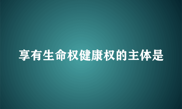 享有生命权健康权的主体是