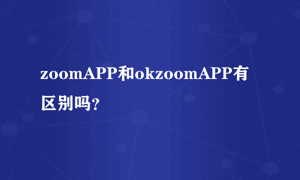 zoomAPP和okzoomAPP有区别吗？