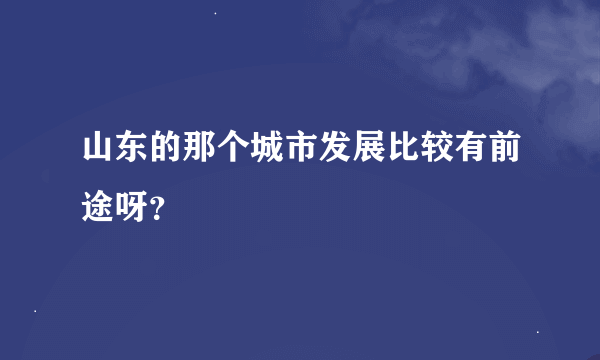 山东的那个城市发展比较有前途呀？