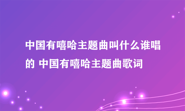 中国有嘻哈主题曲叫什么谁唱的 中国有嘻哈主题曲歌词