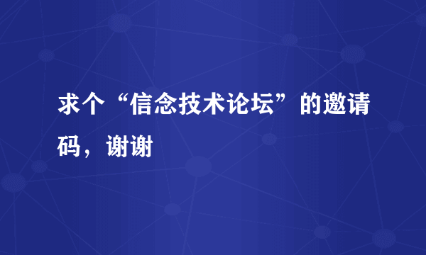 求个“信念技术论坛”的邀请码，谢谢