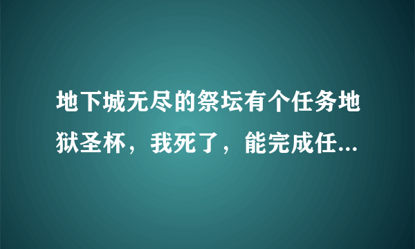 地下城无尽的祭坛有个任务地狱圣杯，我死了，能完成任务吗？求大神帮助