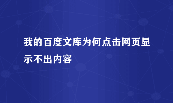 我的百度文库为何点击网页显示不出内容