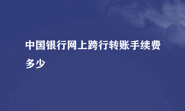 中国银行网上跨行转账手续费多少