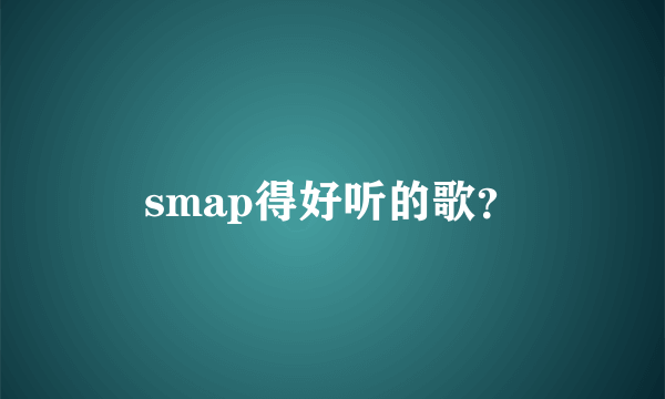 smap得好听的歌？