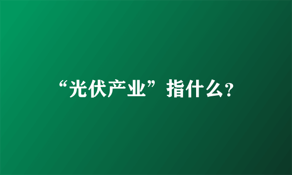 “光伏产业”指什么？