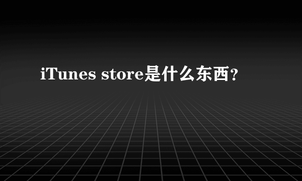 iTunes store是什么东西？