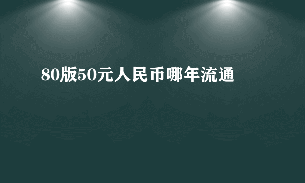 80版50元人民币哪年流通