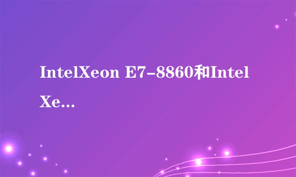 IntelXeon E7-8860和IntelXeon E7540哪个好