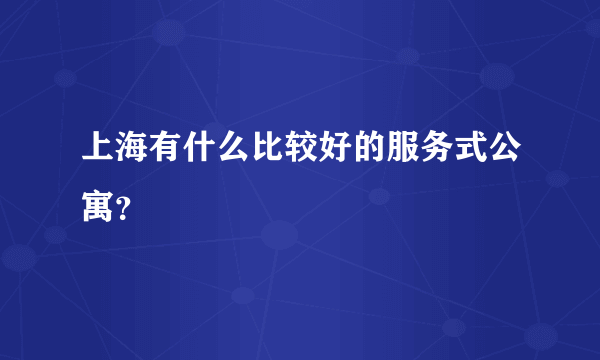 上海有什么比较好的服务式公寓？