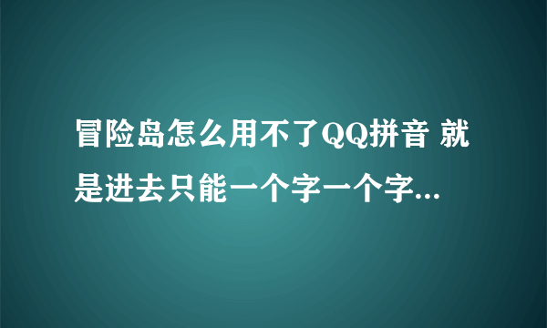 冒险岛怎么用不了QQ拼音 就是进去只能一个字一个字打 很麻烦 你能打词组 一打就显示不出来变成字母