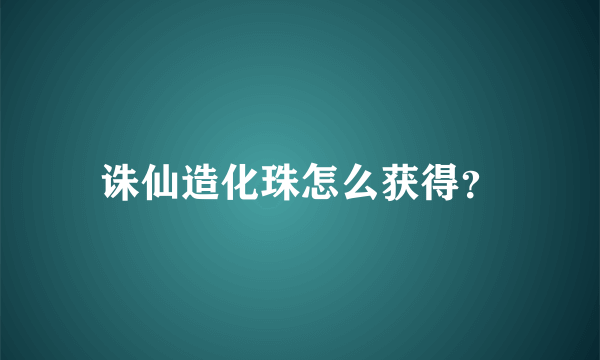 诛仙造化珠怎么获得？