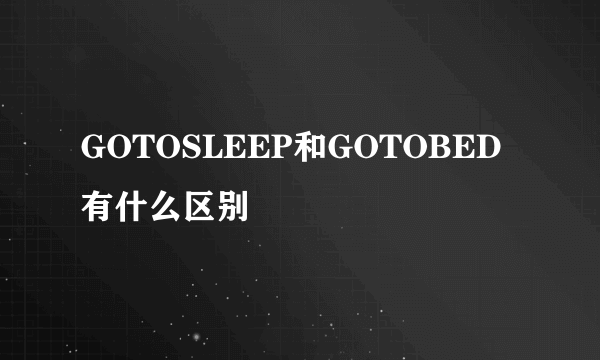 GOTOSLEEP和GOTOBED有什么区别