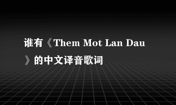 谁有《Them Mot Lan Dau 》的中文译音歌词