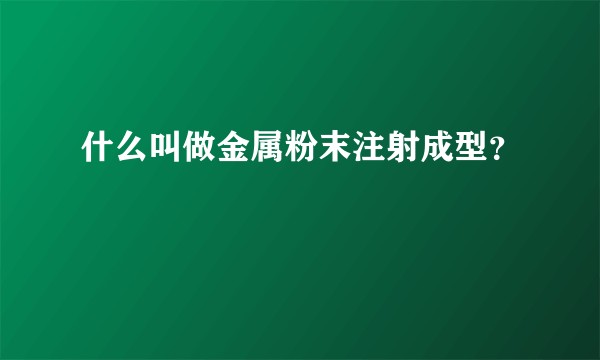 什么叫做金属粉末注射成型？