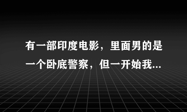 有一部印度电影，里面男的是一个卧底警察，但一开始我们一直都以为他是一个混混和女主是在电梯里认识的