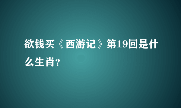 欲钱买《西游记》第19回是什么生肖？