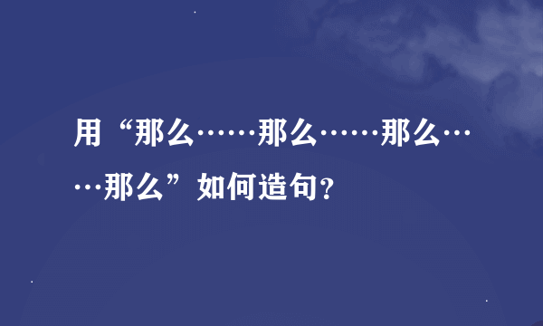 用“那么……那么……那么……那么”如何造句？