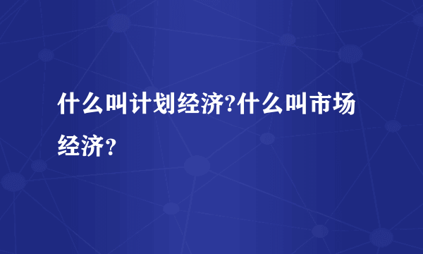 什么叫计划经济?什么叫市场经济？