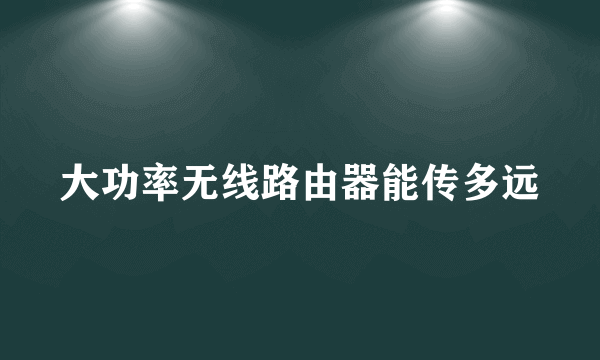 大功率无线路由器能传多远