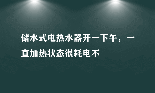 储水式电热水器开一下午，一直加热状态很耗电不