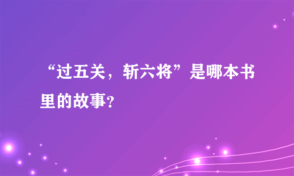 “过五关，斩六将”是哪本书里的故事？