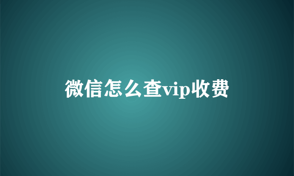 微信怎么查vip收费