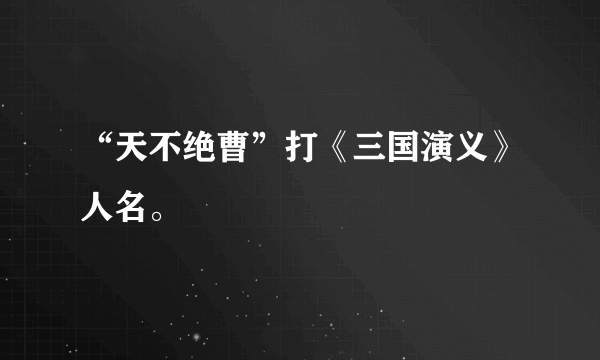 “天不绝曹”打《三国演义》人名。