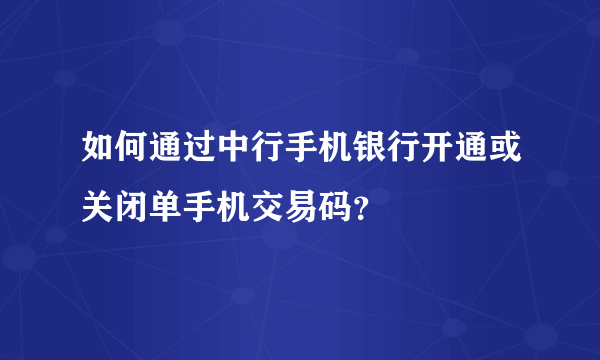 如何通过中行手机银行开通或关闭单手机交易码？