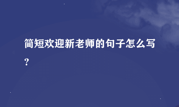 简短欢迎新老师的句子怎么写？