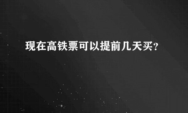 现在高铁票可以提前几天买？