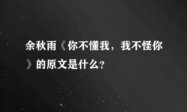 余秋雨《你不懂我，我不怪你》的原文是什么？