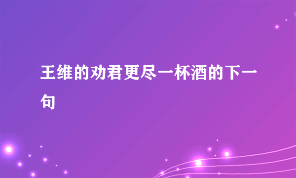 王维的劝君更尽一杯酒的下一句