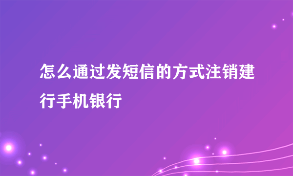 怎么通过发短信的方式注销建行手机银行