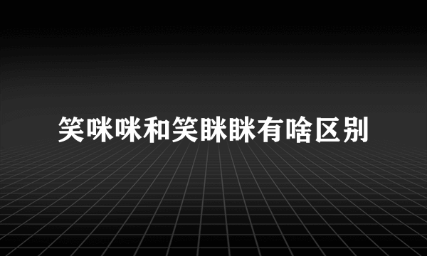 笑咪咪和笑眯眯有啥区别