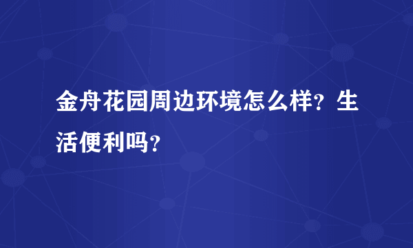 金舟花园周边环境怎么样？生活便利吗？