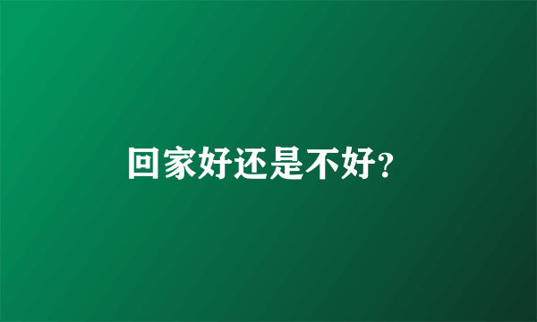 回家好还是不好？