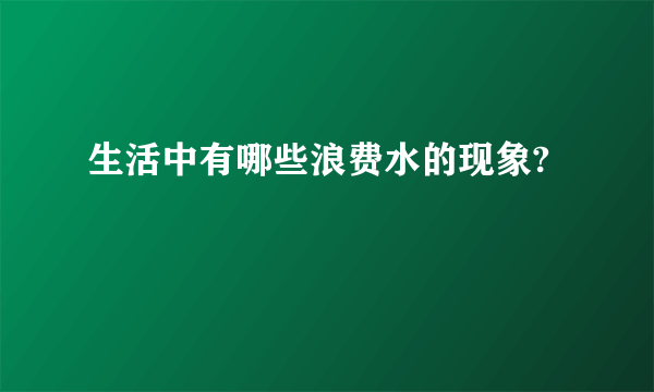 生活中有哪些浪费水的现象?