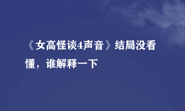 《女高怪谈4声音》结局没看懂，谁解释一下