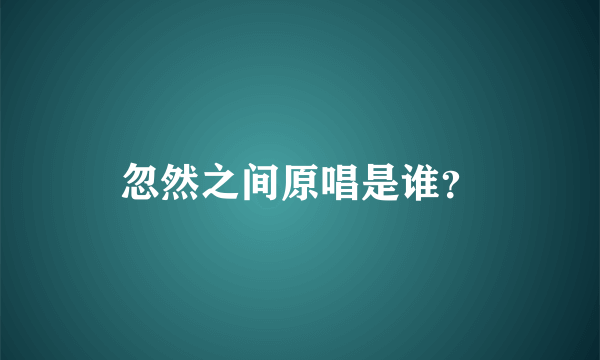 忽然之间原唱是谁？