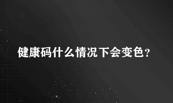 健康码什么情况下会变色？