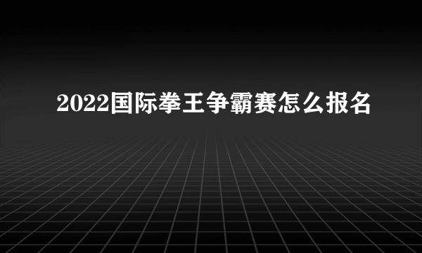 2022国际拳王争霸赛怎么报名